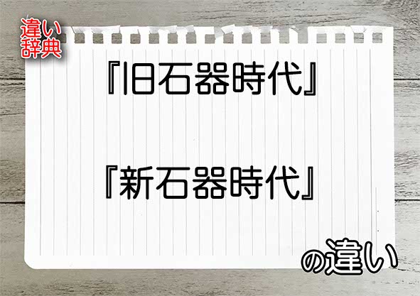 『旧石器時代』と『新石器時代』の違いの意味を早わかり！