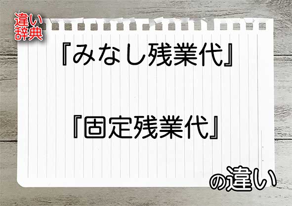 『みなし残業代』と『固定残業代』の違いの意味を早わかり！